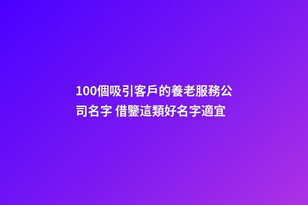 100個吸引客戶的養老服務公司名字 借鑒這類好名字適宜-第1張-公司起名-玄機派